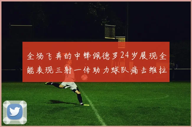 全场飞奔的中锋佩德罗24岁展现全能表现三射一传助力球队痛击维拉