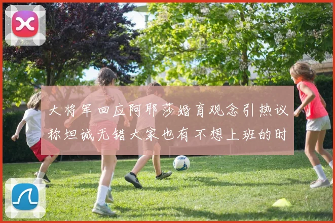 大将军回应阿耶莎婚育观念引热议称坦诚无错大家也有不想上班的时候