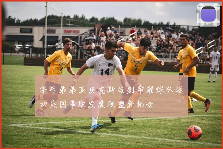 字母弟弟亚历克斯告别希腊球队返回美国争取发展联盟新机会