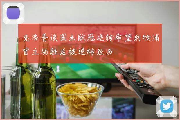 克洛普谈国米欧冠逆转希望利物浦曾主场胜后被逆转经历