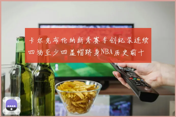 卡尔克布伦纳新秀赛季创纪录连续四场至少四盖帽跻身NBA历史前十