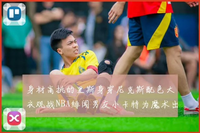 身材高挑的里斯身穿尼克斯配色大衣观战NBA绯闻男友小卡特为魔术出战