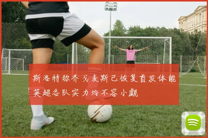 斯洛特称乔戈麦斯已恢复首发体能英超各队实力均不容小觑