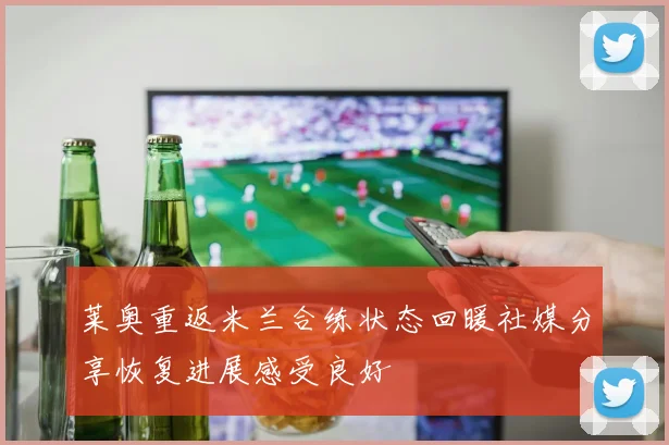 莱奥重返米兰合练状态回暖社媒分享恢复进展感受良好