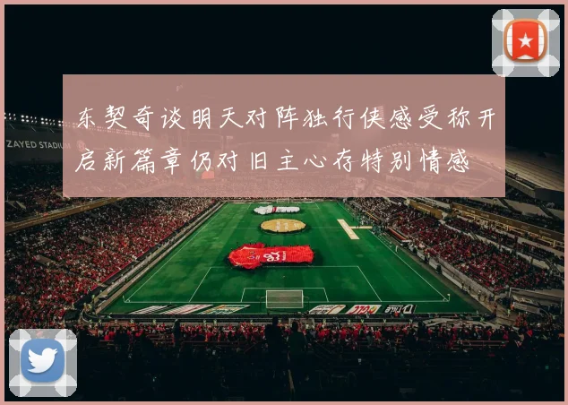 东契奇谈明天对阵独行侠感受称开启新篇章仍对旧主心存特别情感
