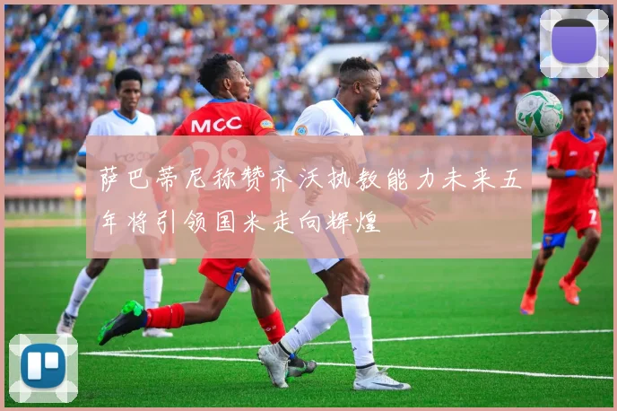 萨巴蒂尼称赞齐沃执教能力未来五年将引领国米走向辉煌