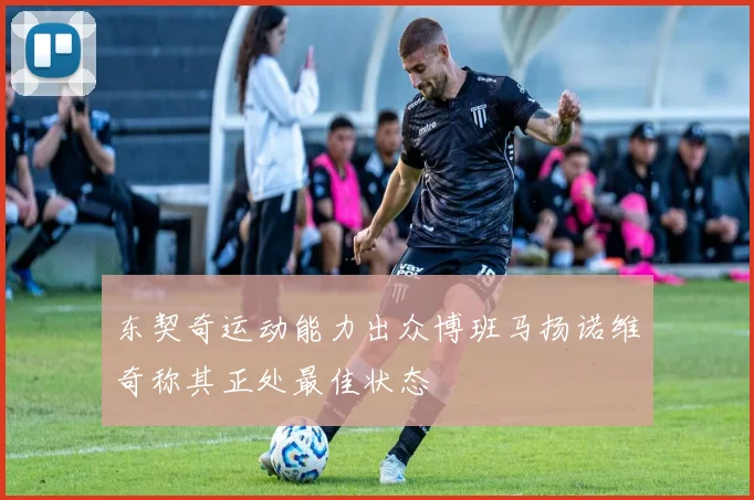 东契奇运动能力出众博班马扬诺维奇称其正处最佳状态