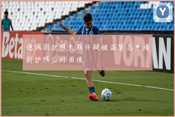 德佩因护照失踪怀疑被盗紧急申请新护照应对困境