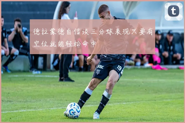 德拉蒙德自信谈三分球表现只要有空位就能轻松命中