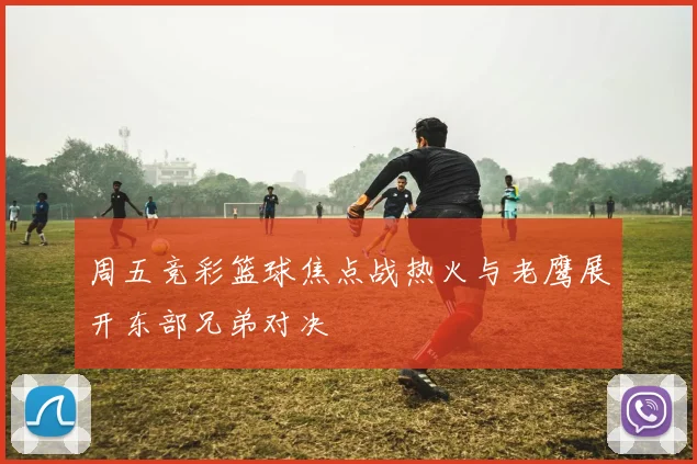 周五竞彩篮球焦点战热火与老鹰展开东部兄弟对决