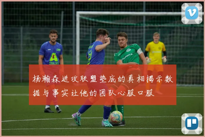 杨瀚森进攻联盟垫底的真相揭示数据与事实让他的团队心服口服