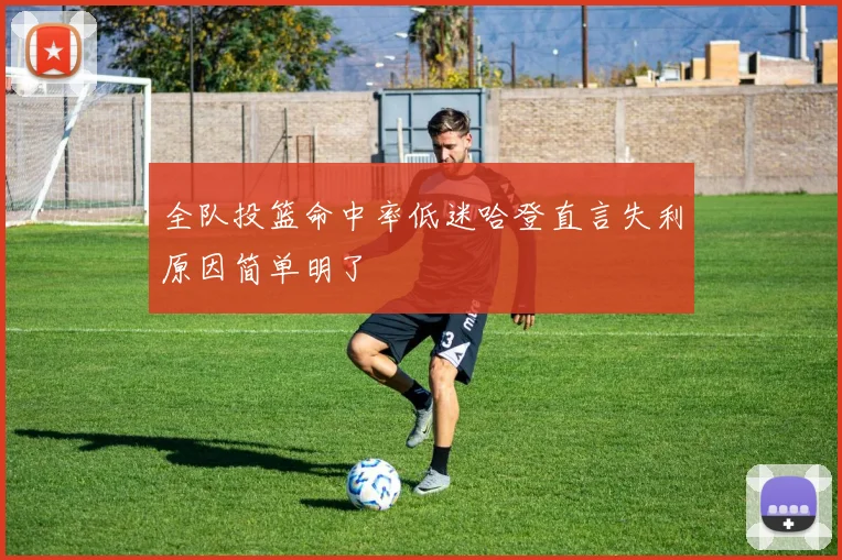 全队投篮命中率低迷哈登直言失利原因简单明了