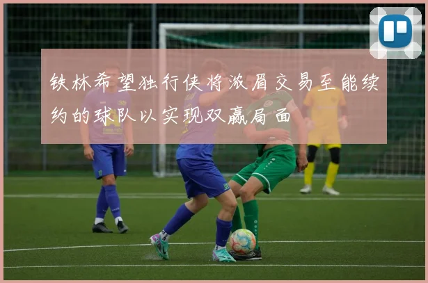 铁林希望独行侠将浓眉交易至能续约的球队以实现双赢局面