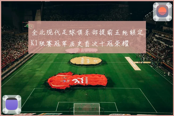全北现代足球俱乐部提前五轮锁定K1联赛冠军历史首次十冠荣耀