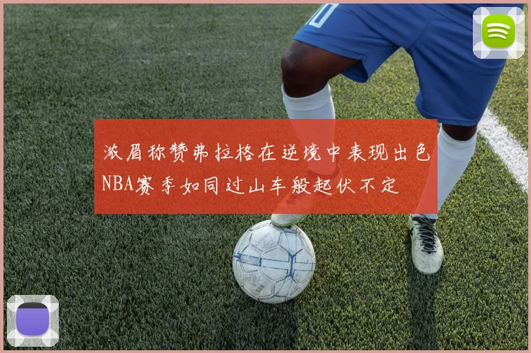浓眉称赞弗拉格在逆境中表现出色NBA赛季如同过山车般起伏不定