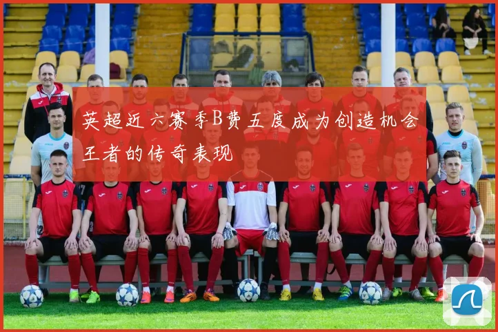 英超近六赛季B费五度成为创造机会王者的传奇表现
