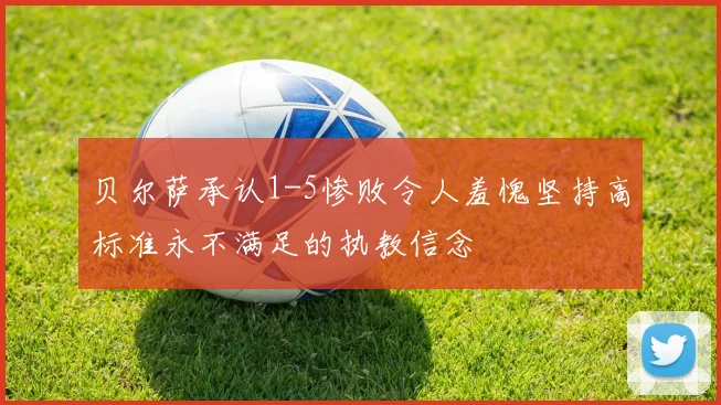 贝尔萨承认1-5惨败令人羞愧坚持高标准永不满足的执教信念