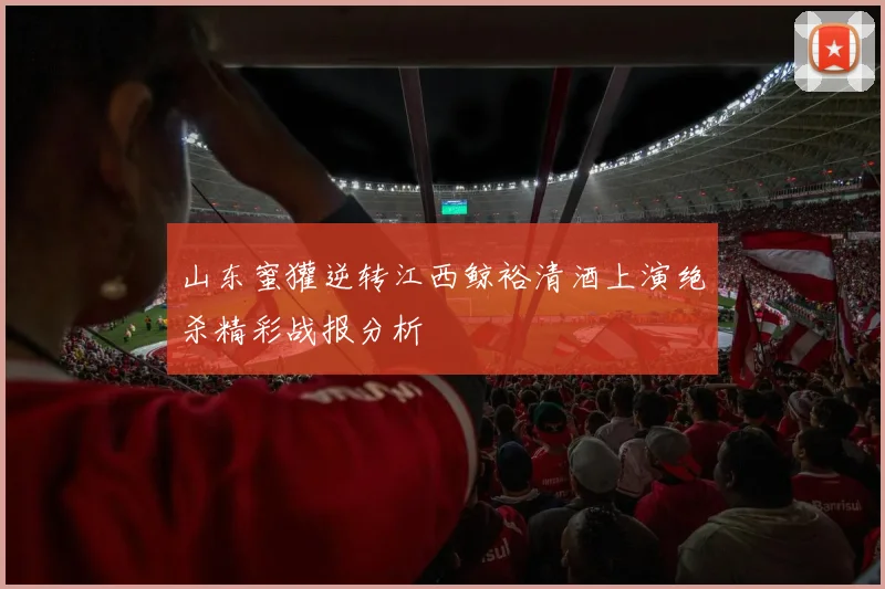 山东蜜獾逆转江西鲸裕清酒上演绝杀精彩战报分析