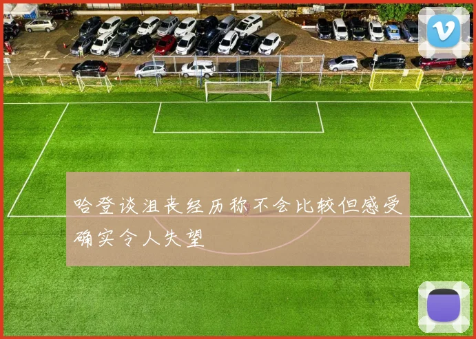 哈登谈沮丧经历称不会比较但感受确实令人失望
