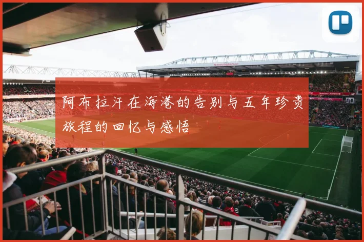阿布拉汗在海港的告别与五年珍贵旅程的回忆与感悟