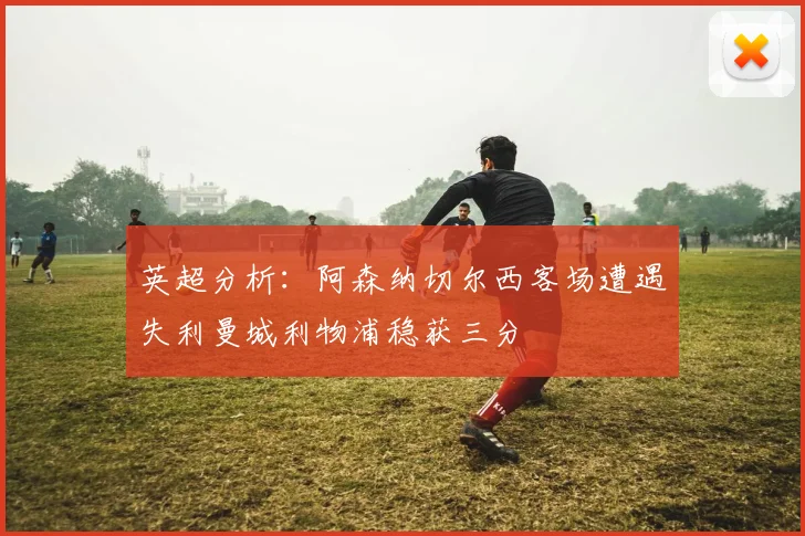英超分析：阿森纳切尔西客场遭遇失利曼城利物浦稳获三分