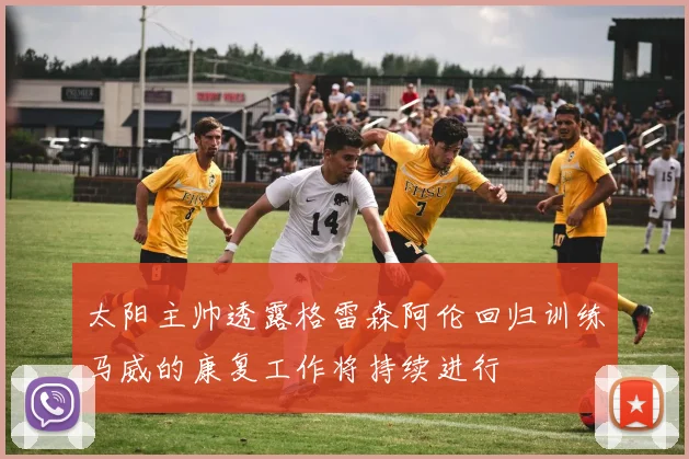 太阳主帅透露格雷森阿伦回归训练马威的康复工作将持续进行
