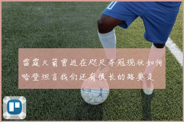 雷霆火箭曾近在咫尺夺冠现状如何哈登坦言我们还有很长的路要走