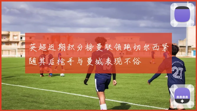 英超近期积分榜曼联领跑切尔西紧随其后枪手与曼城表现不俗