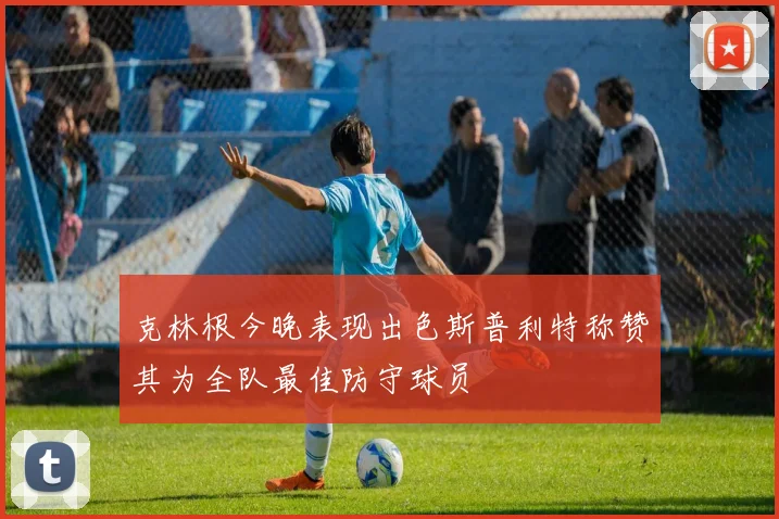 克林根今晚表现出色斯普利特称赞其为全队最佳防守球员