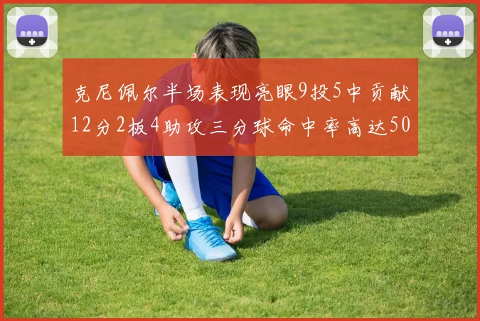 克尼佩尔半场表现亮眼9投5中贡献12分2板4助攻三分球命中率高达50