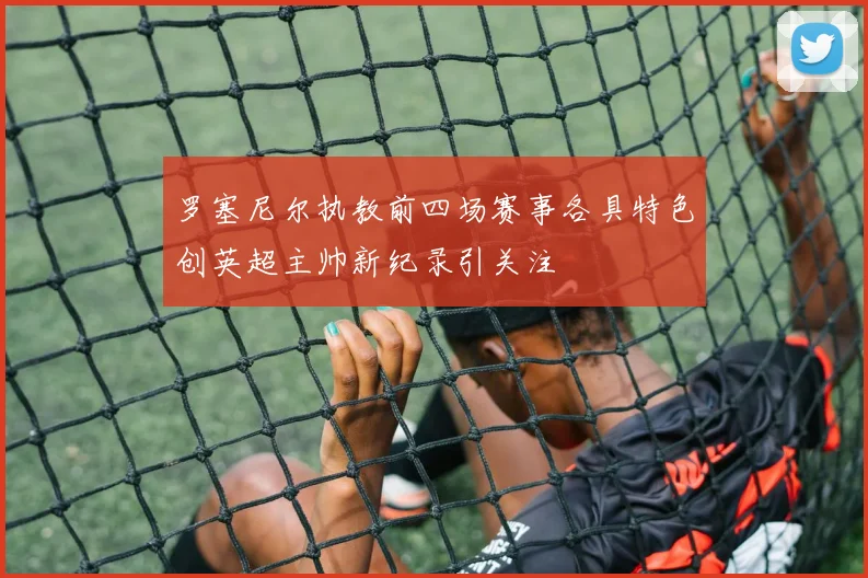 罗塞尼尔执教前四场赛事各具特色创英超主帅新纪录引关注