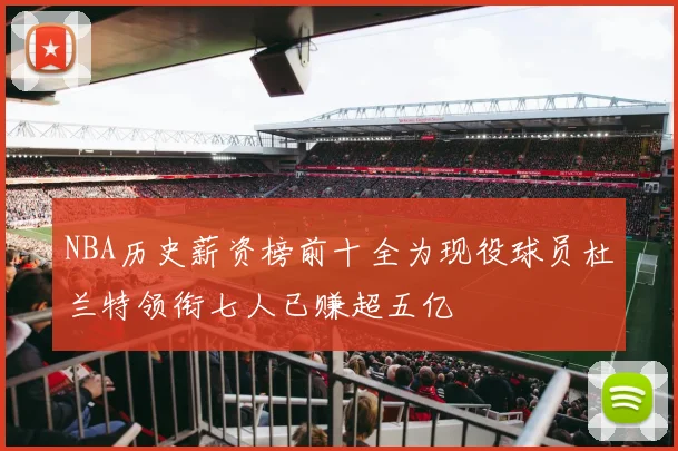 NBA历史薪资榜前十全为现役球员杜兰特领衔七人已赚超五亿