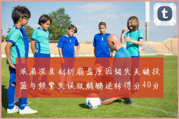 浓眉深度剖析崩盘原因错失关键投篮与频繁失误致鹈鹕逆转得分40分