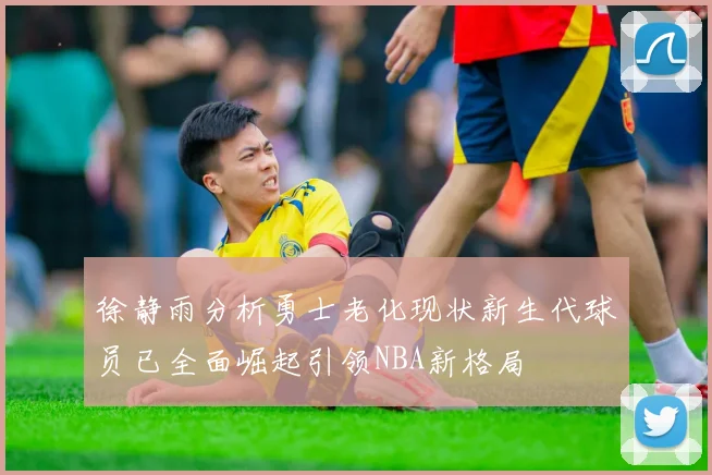徐静雨分析勇士老化现状新生代球员已全面崛起引领NBA新格局
