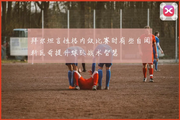 拜尔坦言性格内敛比赛时有些自闭科瓦奇提升球队战术智慧