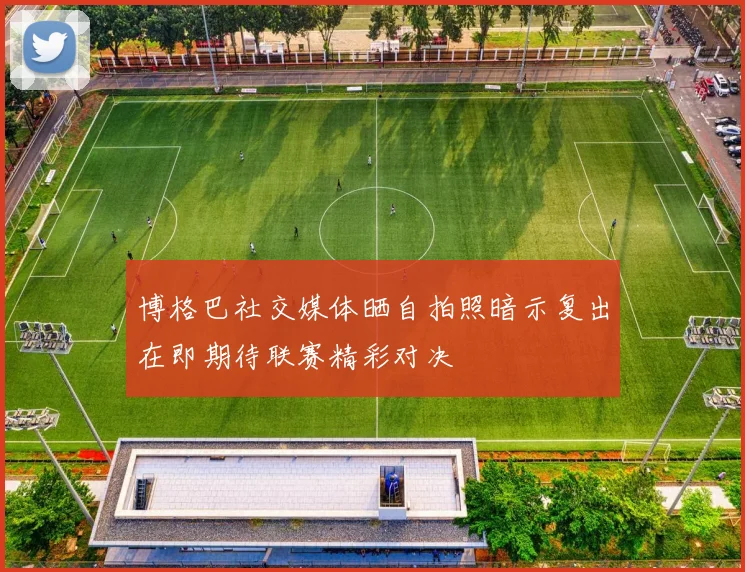 博格巴社交媒体晒自拍照暗示复出在即期待联赛精彩对决