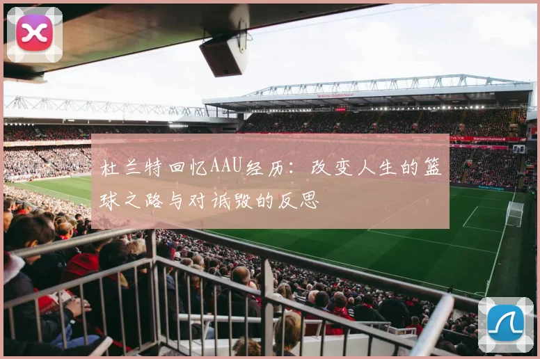 杜兰特回忆AAU经历：改变人生的篮球之路与对诋毁的反思
