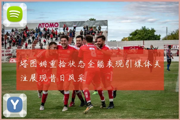 塔图姆重拾状态全能表现引媒体关注展现昔日风采