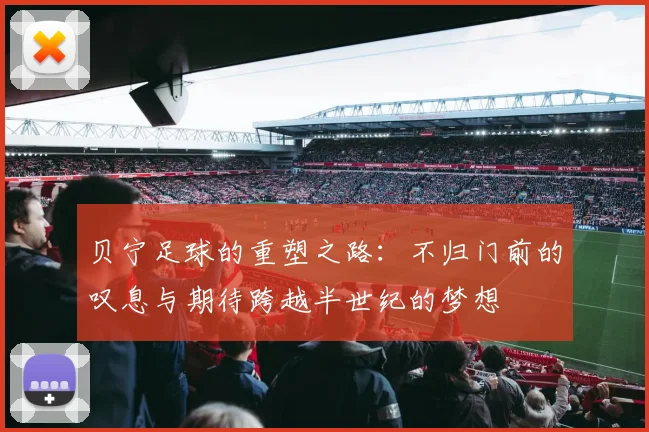 贝宁足球的重塑之路：不归门前的叹息与期待跨越半世纪的梦想
