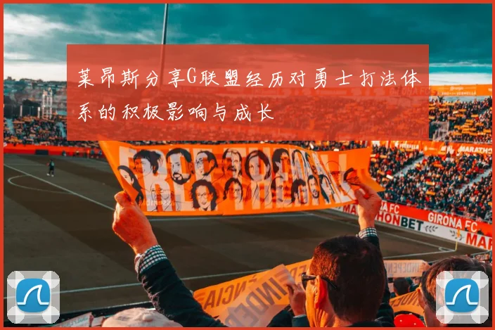 莱昂斯分享G联盟经历对勇士打法体系的积极影响与成长