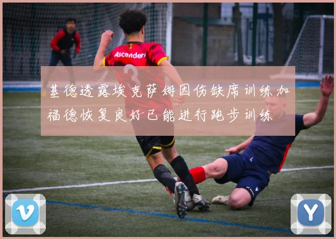 基德透露埃克萨姆因伤缺席训练加福德恢复良好已能进行跑步训练