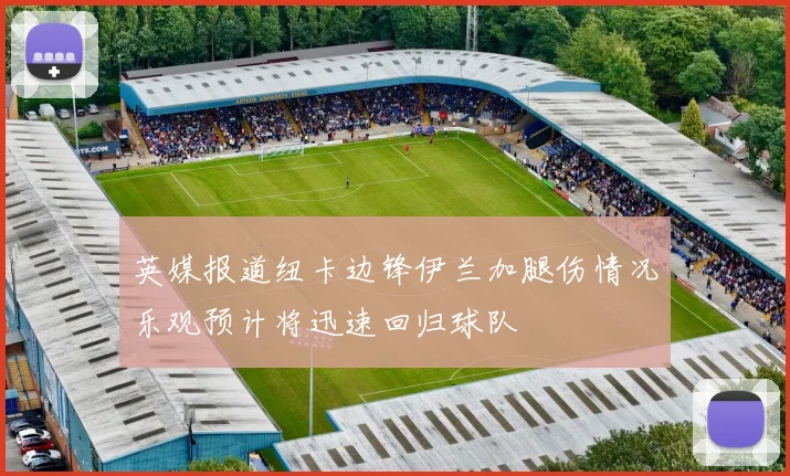 英媒报道纽卡边锋伊兰加腿伤情况乐观预计将迅速回归球队