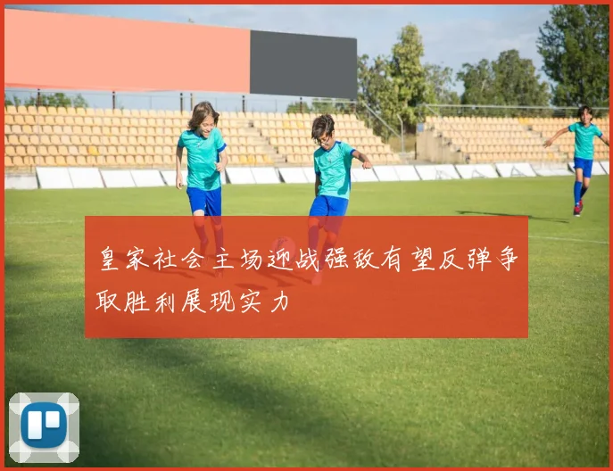 皇家社会主场迎战强敌有望反弹争取胜利展现实力
