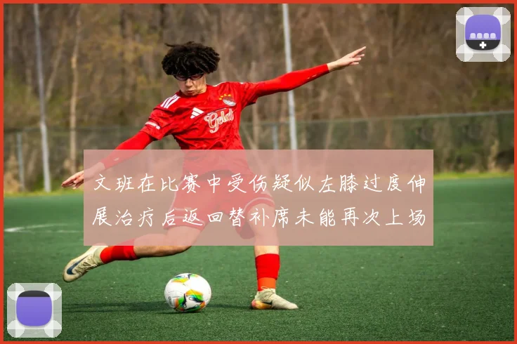 文班在比赛中受伤疑似左膝过度伸展治疗后返回替补席未能再次上场