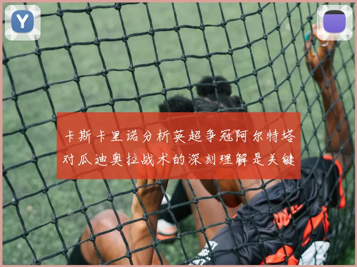 卡斯卡里诺分析英超争冠阿尔特塔对瓜迪奥拉战术的深刻理解是关键