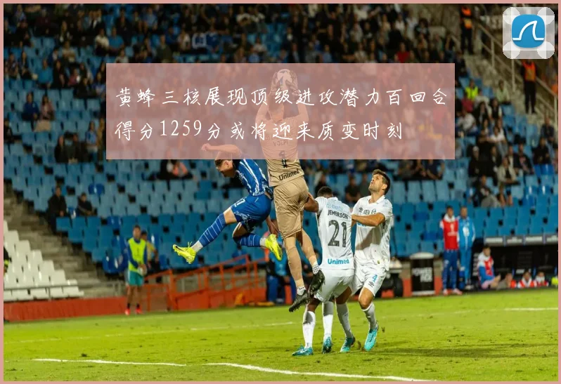 黄蜂三核展现顶级进攻潜力百回合得分1259分或将迎来质变时刻