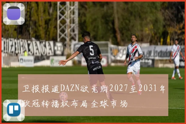 卫报报道DAZN欲竞购2027至2031年欧冠转播权布局全球市场
