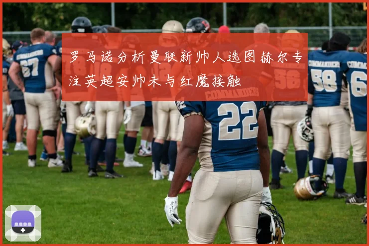 罗马诺分析曼联新帅人选图赫尔专注英超安帅未与红魔接触
