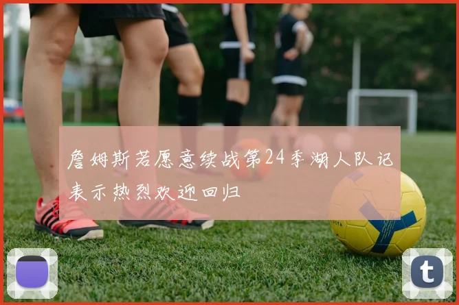 詹姆斯若愿意续战第24季湖人队记表示热烈欢迎回归