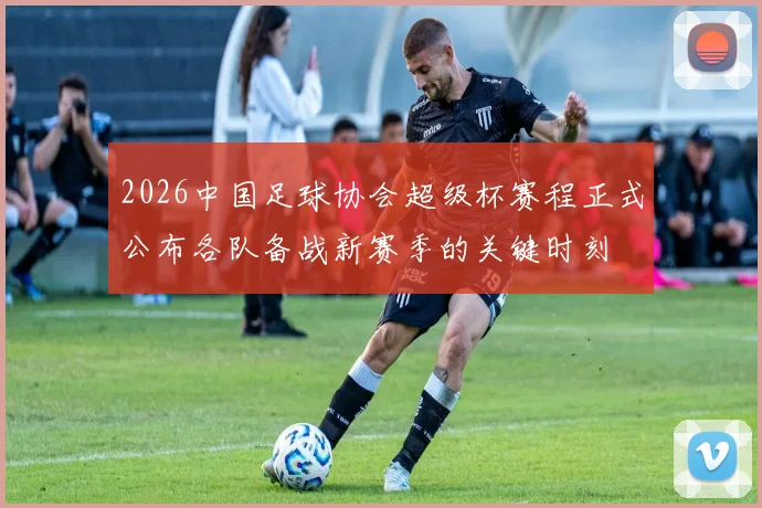 2026中国足球协会超级杯赛程正式公布各队备战新赛季的关键时刻